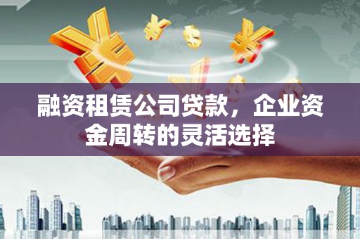 雨花台融资租赁公司贷款，企业资金周转的灵活选择