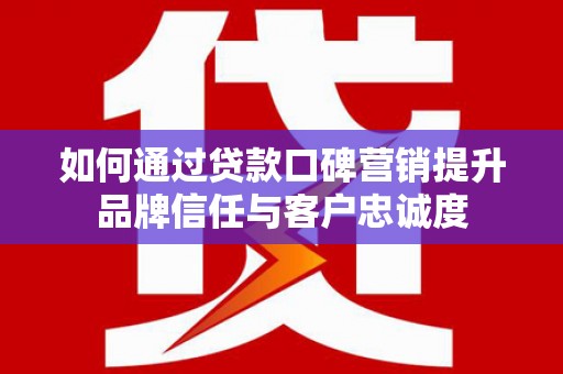 雨花台如何通过贷款口碑营销提升品牌信任与客户忠诚度