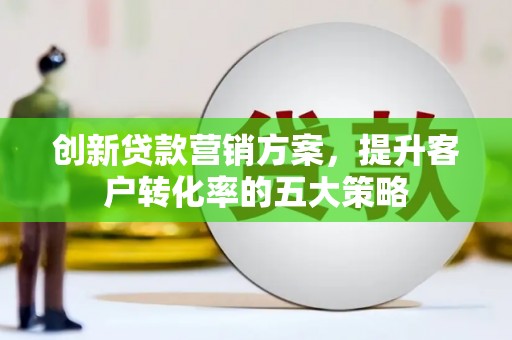 雨花台创新贷款营销方案，提升客户转化率的五大策略