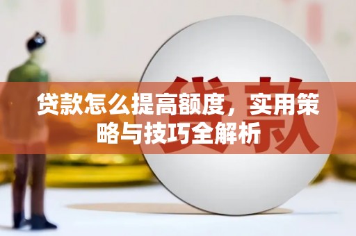 雨花台贷款怎么提高额度，实用策略与技巧全解析