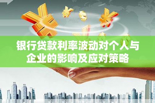 雨花台银行贷款利率波动对个人与企业的影响及应对策略