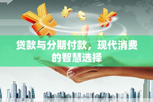 雨花台贷款与分期付款，现代消费的智慧选择