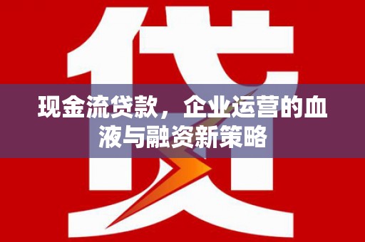 雨花台现金流贷款，企业运营的血液与融资新策略