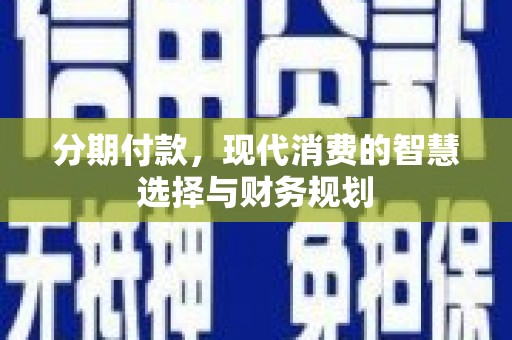 雨花台分期付款，现代消费的智慧选择与财务规划