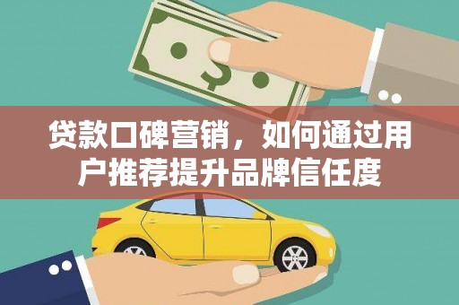 雨花台贷款口碑营销，如何通过用户推荐提升品牌信任度