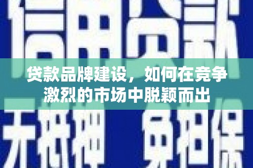雨花台贷款品牌建设，如何在竞争激烈的市场中脱颖而出
