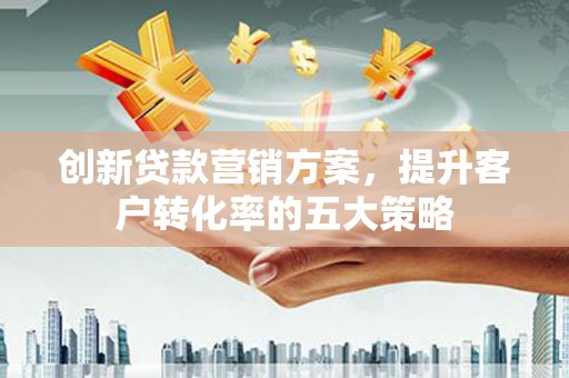 雨花台创新贷款营销方案，提升客户转化率的五大策略