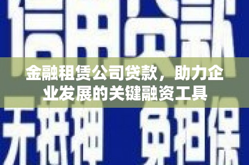 雨花台金融租赁公司贷款，助力企业发展的关键融资工具