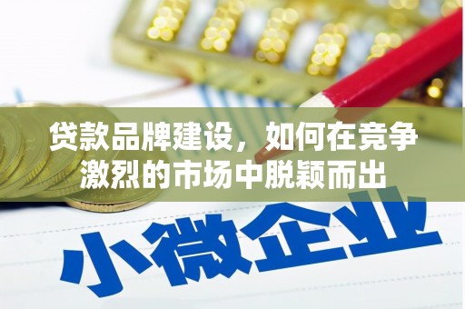 雨花台贷款品牌建设，如何在竞争激烈的市场中脱颖而出