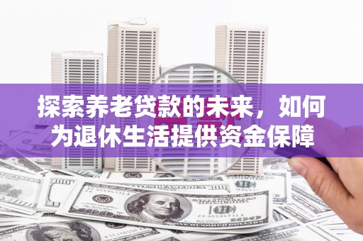 雨花台探索养老贷款的未来，如何为退休生活提供资金保障