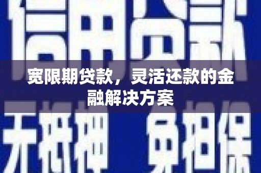 雨花台宽限期贷款，灵活还款的金融解决方案