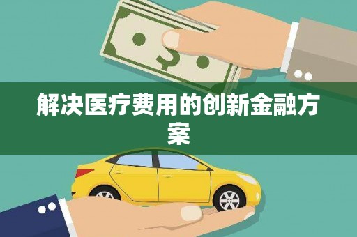雨花台解决医疗费用的创新金融方案