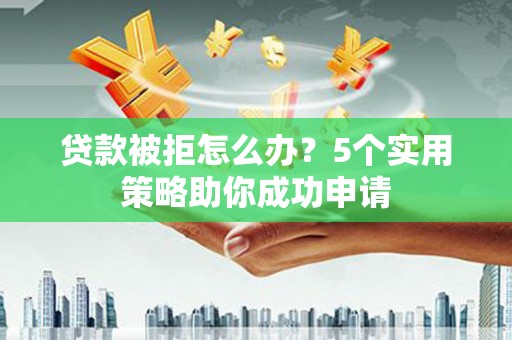 雨花台贷款被拒怎么办？5个实用策略助你成功申请