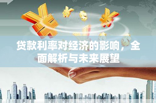 雨花台贷款利率对经济的影响，全面解析与未来展望