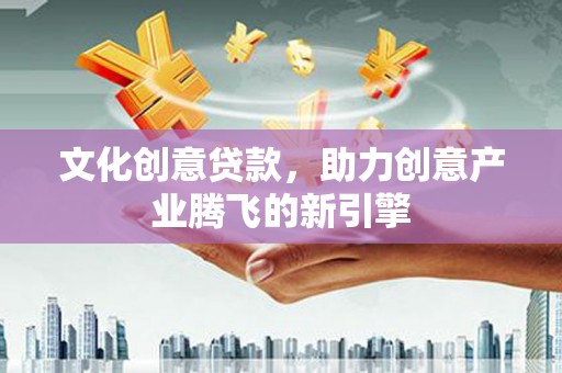 雨花台文化创意贷款，助力创意产业腾飞的新引擎