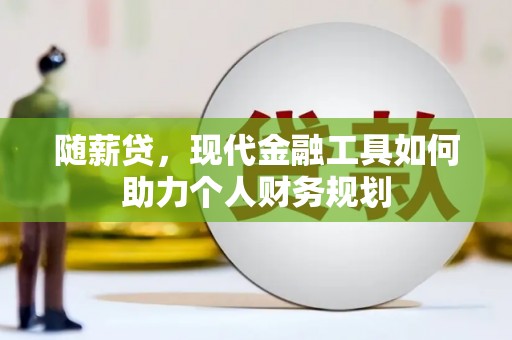 雨花台随薪贷，现代金融工具如何助力个人财务规划