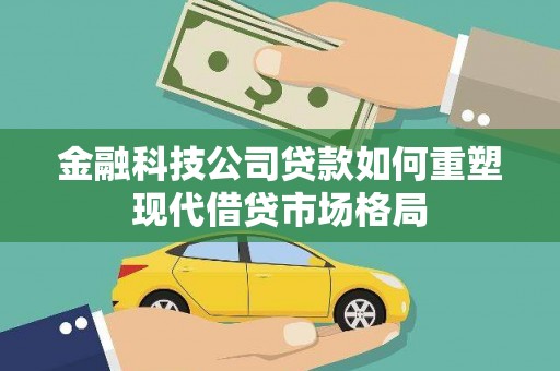 雨花台金融科技公司贷款如何重塑现代借贷市场格局