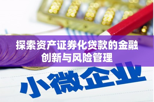 雨花台探索资产证券化贷款的金融创新与风险管理