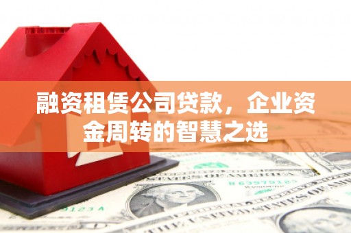 雨花台融资租赁公司贷款，企业资金周转的智慧之选
