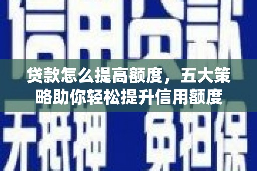 雨花台贷款怎么提高额度，五大策略助你轻松提升信用额度