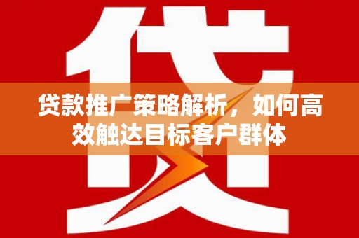 雨花台贷款推广策略解析，如何高效触达目标客户群体