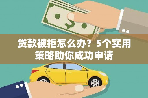 雨花台贷款被拒怎么办？5个实用策略助你成功申请