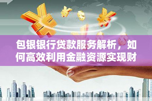 雨花台包银银行贷款服务解析，如何高效利用金融资源实现财富增长