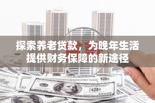 雨花台探索养老贷款，为晚年生活提供财务保障的新途径
