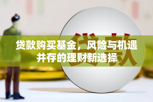 雨花台贷款购买基金，风险与机遇并存的理财新选择