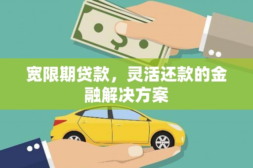 雨花台宽限期贷款，灵活还款的金融解决方案