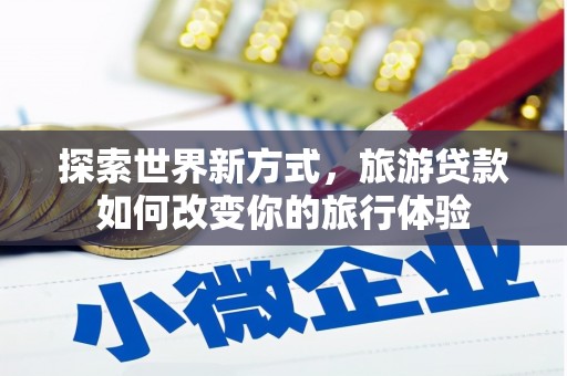 雨花台探索世界新方式，旅游贷款如何改变你的旅行体验