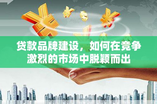 雨花台贷款品牌建设，如何在竞争激烈的市场中脱颖而出