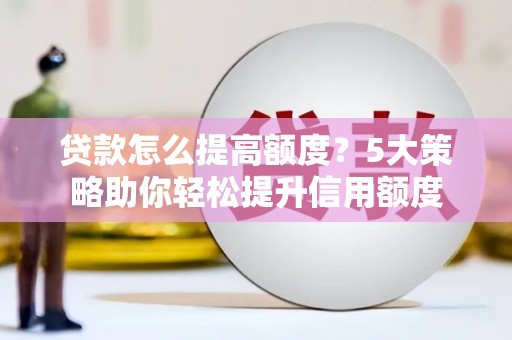 雨花台贷款怎么提高额度？5大策略助你轻松提升信用额度