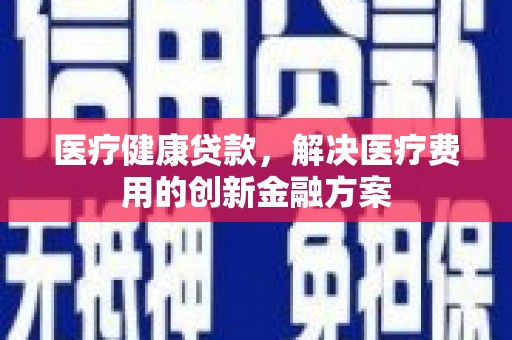 雨花台医疗健康贷款，解决医疗费用的创新金融方案
