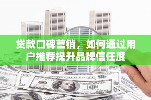 雨花台贷款口碑营销，如何通过用户推荐提升品牌信任度