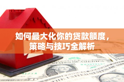雨花台如何最大化你的贷款额度，策略与技巧全解析