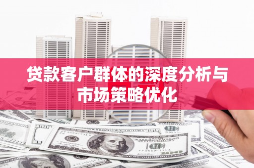 雨花台贷款客户群体的深度分析与市场策略优化