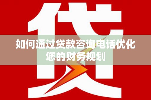 雨花台如何通过贷款咨询电话优化您的财务规划