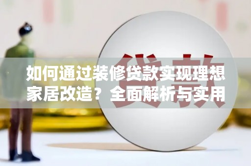 雨花台如何通过装修贷款实现理想家居改造？全面解析与实用指南