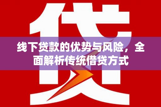 雨花台线下贷款的优势与风险，全面解析传统借贷方式