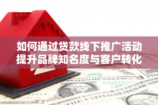雨花台如何通过贷款线下推广活动提升品牌知名度与客户转化率