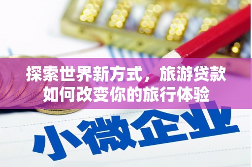 雨花台探索世界新方式，旅游贷款如何改变你的旅行体验