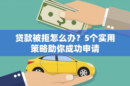 雨花台贷款被拒怎么办？5个实用策略助你成功申请