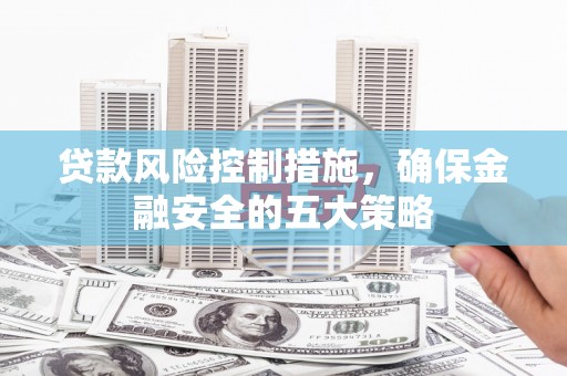 雨花台贷款风险控制措施，确保金融安全的五大策略
