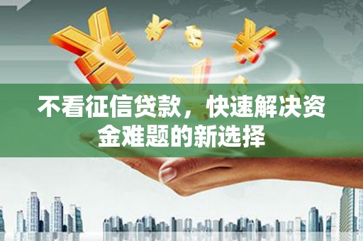 雨花台不看征信贷款，快速解决资金难题的新选择