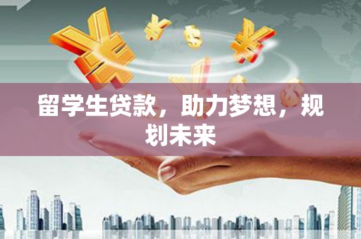 雨花台留学生贷款，助力梦想，规划未来