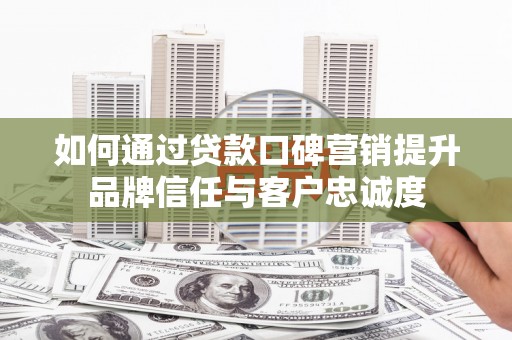 雨花台如何通过贷款口碑营销提升品牌信任与客户忠诚度
