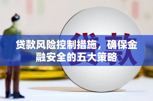 雨花台贷款风险控制措施，确保金融安全的五大策略