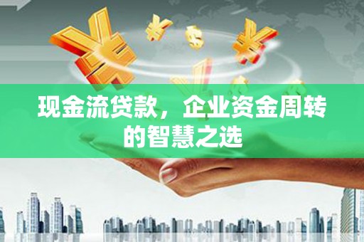 雨花台现金流贷款，企业资金周转的智慧之选