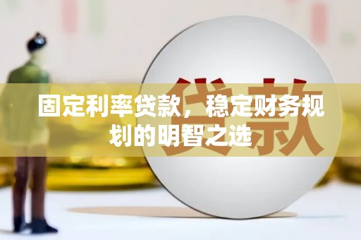 雨花台固定利率贷款，稳定财务规划的明智之选